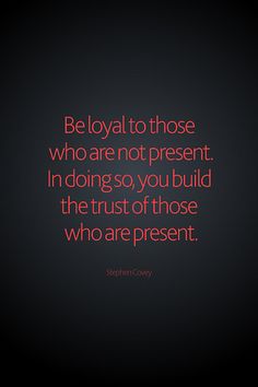 Be loyal to those who are not present. In doing so, you build the trust of those who are present.