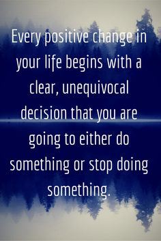 Every positive change in your life begins with a clear, unequivocal decision that you are going to either do something or stop doing something.
