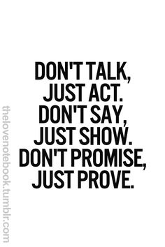 don't talk, just act. don't say, just show. don't promise, just prove. <a class="pintag" href="/explore/challenges/" title="#challenges explore Pinterest">#challenges</a> <a class="pintag" href="/explore/life/" title="#life explore Pinterest">#life</a> <a class="pintag searchlink" data-query="%23envy" data-type="hashtag" href="/search/?q=%23envy&rs=hashtag" rel="nofollow" title="#envy search Pinterest">#envy</a>