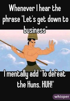 Whenever I hear the phrase &quot;Let&#39;s get down to business&quot; I mentally add &quot;To defeat the Huns. HUH!&quot;