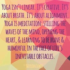 Yoga isn&#39;t linear. It&#39;s creative. It&#39;s about breath. It&#39;s about alignment. Yoga is meditation: Stilling the waves of the mind, opening the heart, and learning to be brave and humorful in the face of life&#39;s inevitable obstacles. ??? Waylon Lewis | Namast?? - Yoga &amp; Meditation ???