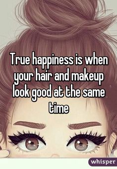 True happiness is when your hair and makeup look good at the same time