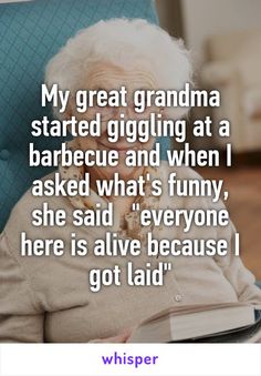 My great grandma started giggling at a barbecue and when I asked what&#39;s funny, she said &quot;everyone here is alive because I got laid&quot;