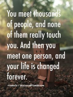 You meet thousands of people, and none of them really touch you. And then you meet one person, and your life is changed forever.