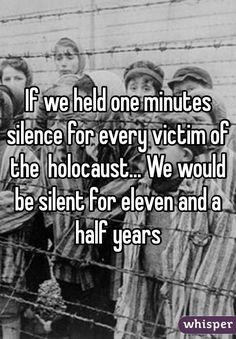&quot;If we held one minutes silence for every victim of the holocaust... We would be silent for eleven and a half years&quot;