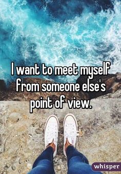 I want to meet myself from someone else&#39;s point of view.