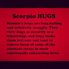 Scorpio Hugs...this is so very, very true! Sad part is that if there is no one to give you a hug when you are low, watch out for a temporary meltdown. :(