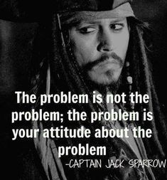 The problem is not the problem; the problem is your attitude about the problem. Captain Jack Sparrow