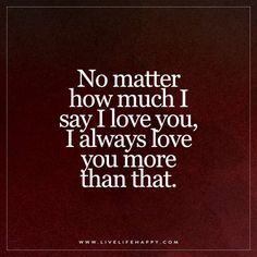 Live Life Happy: No matter how much I say I love you, I always love you more than that.