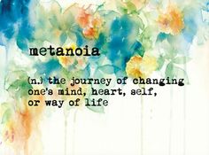 Metanoia - the journey of changing one&#39;s mind, heart, self, or way of life More
