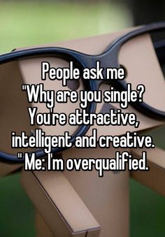 People ask me &quot;Why are you single? You&#39;re attractive, intelligent and creative. &quot; Me: I&#39;m overqualified.