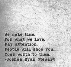 We make time for what we love. Pay attention. People will show you...your worth to them.