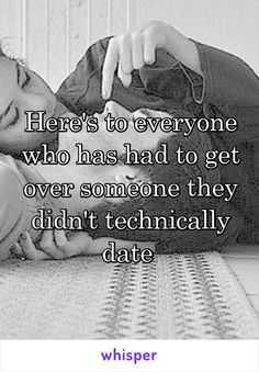 Here&#39;s to everyone who has had to get over someone they didn&#39;t technically date