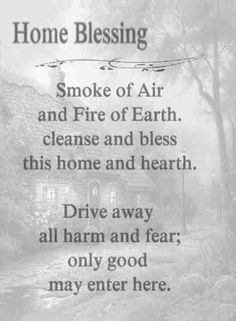 Home Blessing: Smoke of Air and Fire or Earth, cleanse and bless this home and hearth. Drive away all harm and fear; only good may enter here. <a class="pintag searchlink" data-query="%23bos" data-type="hashtag" href="/search/?q=%23bos&rs=hashtag" rel="nofollow" title="#bos search Pinterest">#bos</a> <a class="pintag" href="/explore/witchcraft/" title="#witchcraft explore Pinterest">#witchcraft</a>