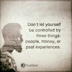 Don&#39;t let yourself be controlled by three things: people, money, or past experiences