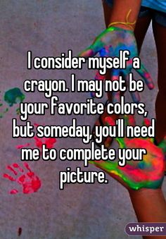 &quot;I consider myself a crayon. I may not be your favorite colors, but someday, you&#39;ll need me to complete your picture.&quot;
