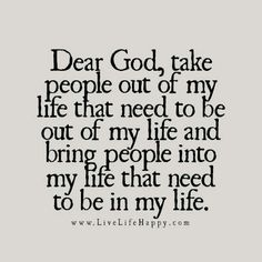 Dear God, take people out of my life that need to be out of my life and bring people into my life that need to be in my life.