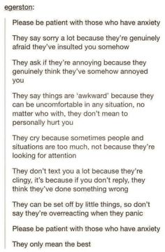 OMG LITERALLY FUCKING SAME!! DO U NO HOW HARD IT IS TO HAV ANY KIND OF RELATIONSHIP WITH SOMEONE WEN U HAV SUCH HIGH LVLS OF ANXIETY? ITS HARD AND THEY NEVER WUTS GOING ON WITH U OR HOW YOU FEEL. THEY NEVER UNDERSTAND THAT THE PROBLEM IS WITH URSELF AND NOT THEM. OMFG IF U SHOWED THIS POST TO ME SOONER I COULD OF SHOWED IT TO EVERY EX FRIEND? BF IVE EVER HAD AND MAYBE THEYD FINALLY UNDERSTAND!!!