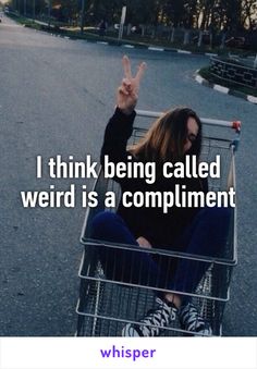 I think being called weird is a compliment