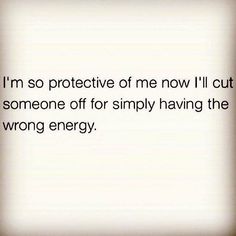 I&#39;m so protective of me now. I&#39;ll cut someone off for simply having the wrong energy.